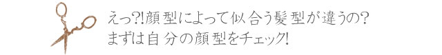 hear01-01 えっ?!顔型によって似合う髪型が違うの?まずは自分の顔型をチェック!