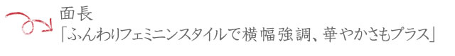 hear01-09 ■面長 「ふんわりフェミニンスタイルで横幅強調、華やかさもプラス」