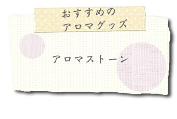 ●おすすめのアロマグッズ〈アロマストーン〉